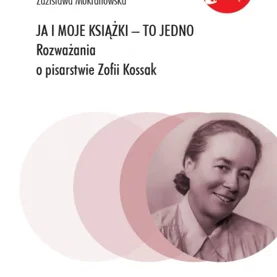 Ja i moje książki – to jedno. Rozważania o pisarstwie Zofii Kossak”